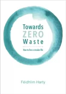 Towards Zero Waste : How to Live a Circular Life