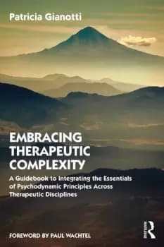 Embracing Therapeutic Complexity A Guidebook to Integrating the Essentials of Psychodynamic Principles Across Therapeutic Disciplines