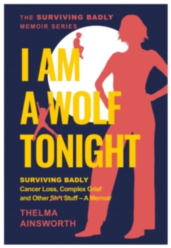 I Am A Wolf Tonight : Surviving Badly, Cancer Loss, Complex Grief and other stuff Paperback / softback