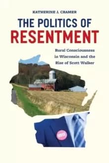 The Politics of Resentment - Rural Consciousness in Wisconsin and the Rise of Scott Walker