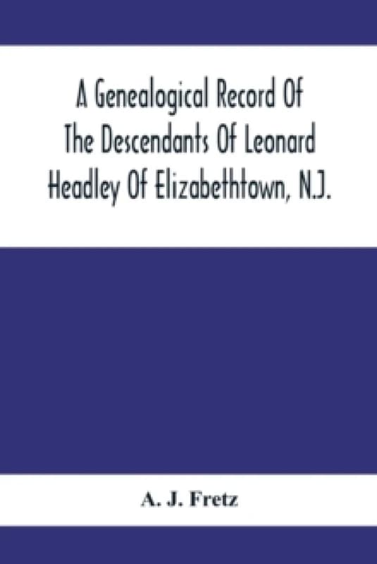 A Genealogical Record Of The Descendants Of Leonard Headley Of Elizabethtown, N.J. : Together With Historical And Biographical Sketches, And Illustrat