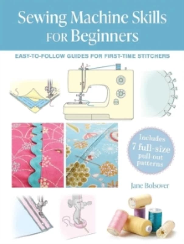 Sewing Machine Skills for Beginners : Easy-To-Follow Guides for First-Time Stitchers, Including 7 Full Size Pull-out Patterns Paperback / softback