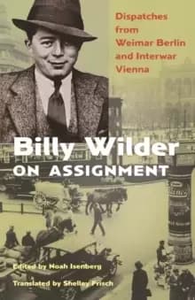 Billy Wilder on Assignment : Dispatches from Weimar Berlin and Interwar Vienna