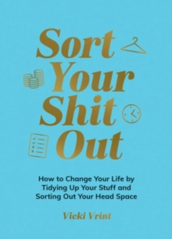 Sort Your Shit Out : How to Change Your Life by Tidying Up Your Stuff and Sorting Out Your Head Space Hardback