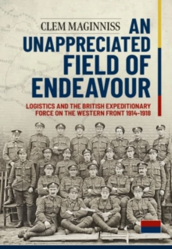 An Unappreciated Field of Endeavour : Logistics and the British Expeditionary Force on the Western Front 1914-1918 Paperback / softback