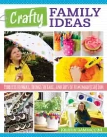 Crafty Family Ideas : Projects to Make, Things to Bake, and Lots of Homemade(ish) Fun