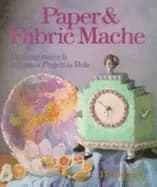 paper and fabric mache 100 imaginative and ingenious projects to make