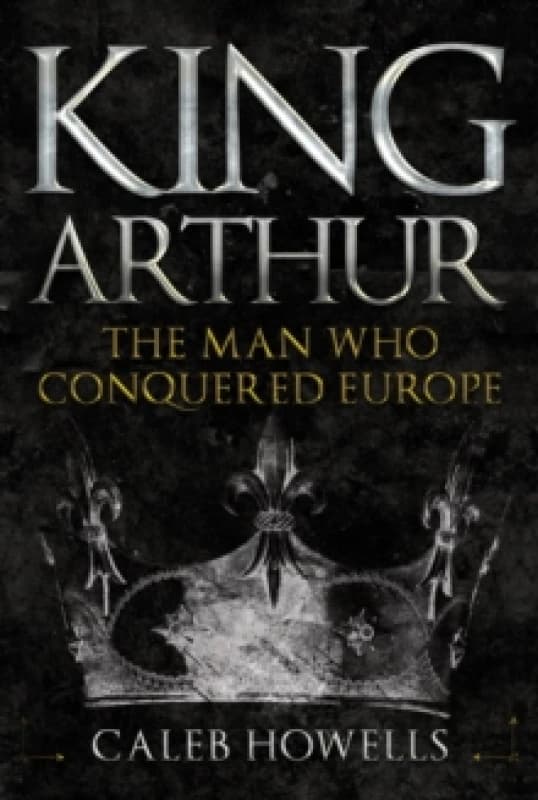 King Arthur : The Man Who Conquered Europe Hardback
