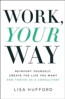 Work, Your Way : Reinvent Yourself, Create the Life You Want and Thrive as a Consultant