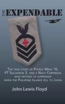 The Expendable : The True Story of Patrol Wing 10, PT Squadron 3, and a Navy Corpsman Who Refused to Surrender When the Philippine Islands Fell to Jap