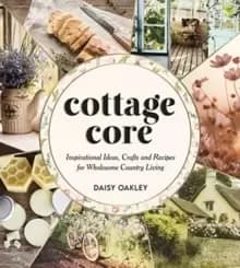 Cottagecore : Inspirational Ideas, Crafts and Recipes for Wholesome Country Living