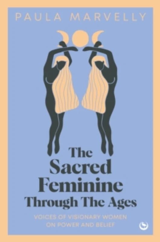 The Sacred Feminine Through The Ages : Voices of visionary women on power and belief Hardback
