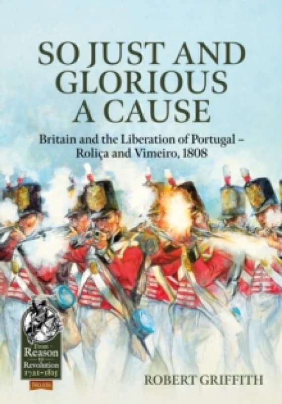 So Just and Glorious a Cause : Britain and the Liberation of Portugal Rolica and Vimeiro, 1808 Hardback