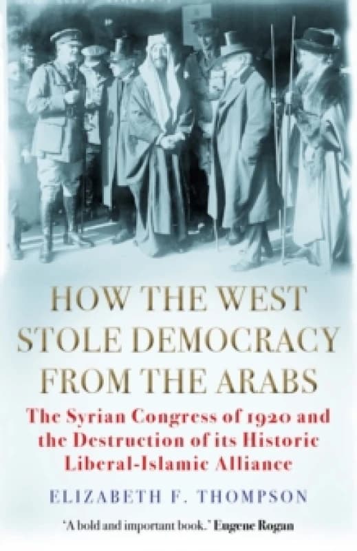 How the West Stole Democracy from the Arabs : The Syrian Congress of 1920 and the Destruction of its Liberal-Islamic Alliance Paperback / softback