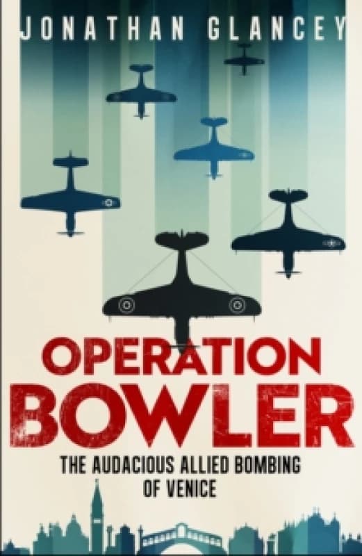 Operation Bowler : The Audacious Allied Bombing of Venice Hardback