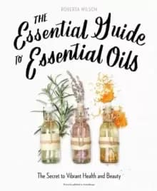 The Essential Guide to Essential Oils : The Secret to Vibrant Health and Beauty