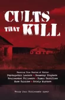 Cults That Kill : Shocking True Stories of Horror from Psychopathic Leaders, Doomsday Prophets, and Brainwashed Followers to Human Sacrif