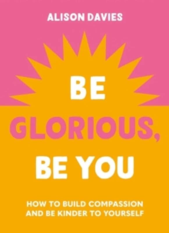 Be Glorious, Be You : How to build compassion and be kinder to yourself Hardback