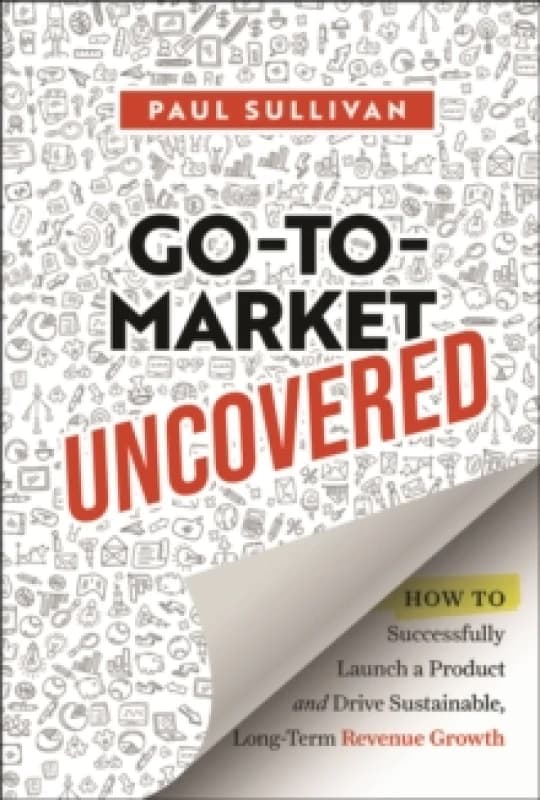 Go-To-Market Uncovered : How to Successfully Launch a Product and Drive Sustainable, Long-Term Revenue Growth Hardback