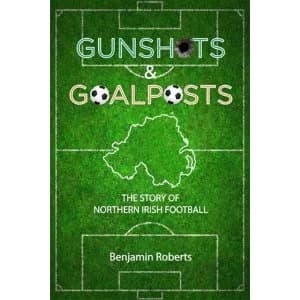 Gunshots & Goalposts: The Story of Northern Irish Football by Benjamin Roberts (Paperback, 2017)