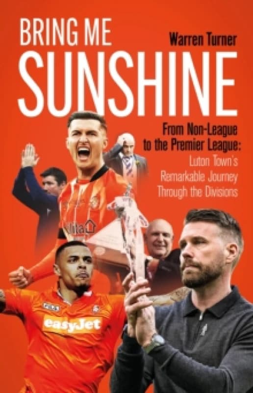 Bring Me Sunshine : From Non-League to the Premier League, the Inside Story of Luton Town's Remarkable Journey Through the Divisions Hardback