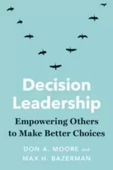 Decision Leadership : Empowering Others to Make Better Choices