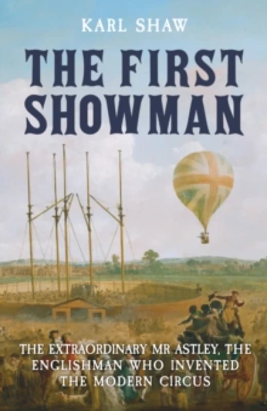 The First Showman : The Extraordinary Mr Astley, The Englishman Who Invented the Modern Circus Paperback / softback