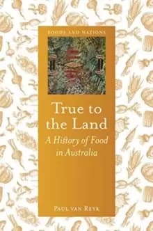 True to the Land : A History of Food in Australia
