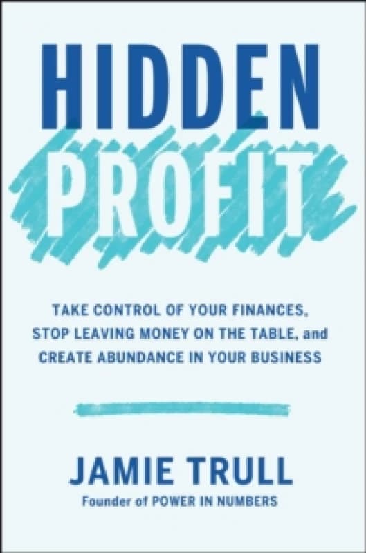 Hidden Profit : Take Control of Your Finances, Stop Leaving Money on the Table, and Create Abundance in Your Business Hardback
