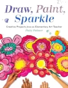 Draw, Paint, Sparkle : Creative Projects from an Elementary Art Teacher
