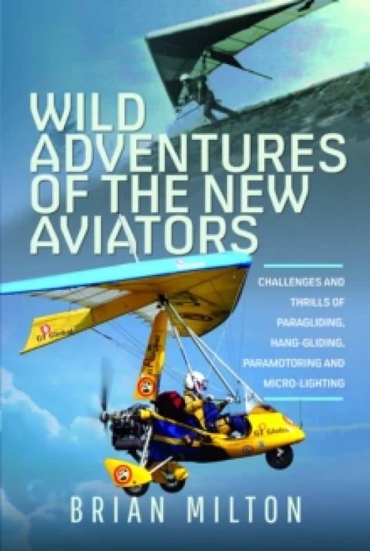 Wild Adventures of the New Aviators : Challenges and Thrills of Paragliding, Hang-gliding, Paramotoring and Micro-lighting Hardback
