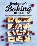 beginners baking bible 130 recipes and techniques for new bakers