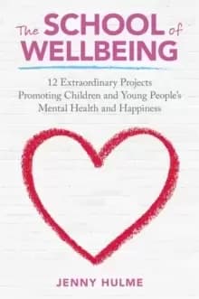 The School of Wellbeing : 12 Extraordinary Projects Promoting Children and Young People's Mental Health and Happiness
