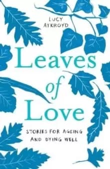 Leaves of Love : Stories for Ageing and Dying Well