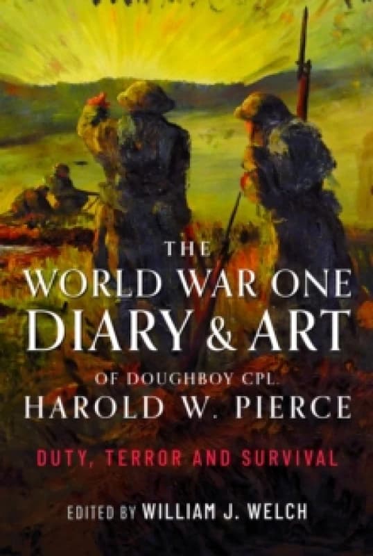 The World War One Diary and Art of Doughboy Cpl Harold W Pierce : Duty, Terror and Survival Hardback