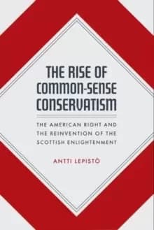 The Rise of Common-Sense Conservatism : The American Right and the Reinvention of the Scottish Enlightenment