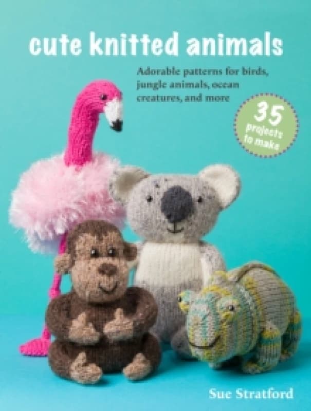 Cute Knitted Animals: 35 projects to make : Adorable Patterns for Birds, Jungle Animals, Ocean Creatures, and More Paperback / softback