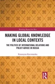 Making Global Knowledge in Local ContextsThe Politics of International Relations and Policy Advice in Russia