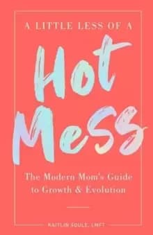 A Little Less of a Hot Mess : The Modern Mom's Guide to Growth & Evolution