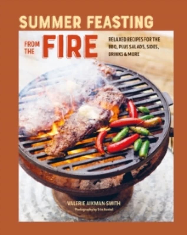 Summer Feasting from the Fire : Relaxed Recipes for the Bbq, Plus Salads, Sides, Drinks & More Hardback