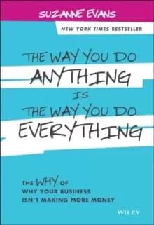 The Way You Do Anything is the Way You Do Everything : The Why of Why Your Business Isn't Making More Money