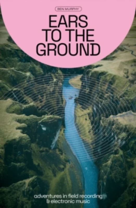 Ears To The Ground : Adventures in Field Recording and Electronic Music Paperback / softback