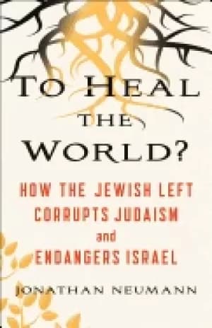 to heal the world how the jewish left corrupts judaism and endangers israel