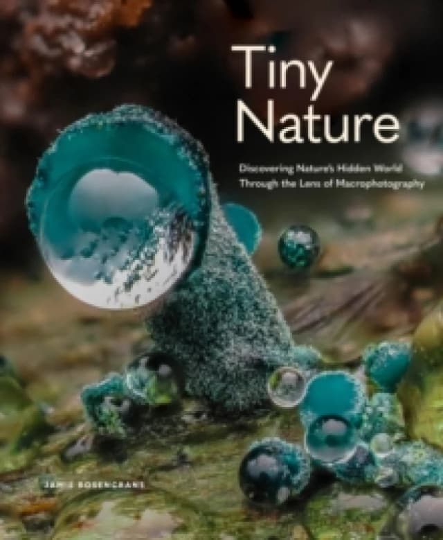Tiny Nature : Discovering Nature's Hidden World Through the Lens of Macrophotography Hardback