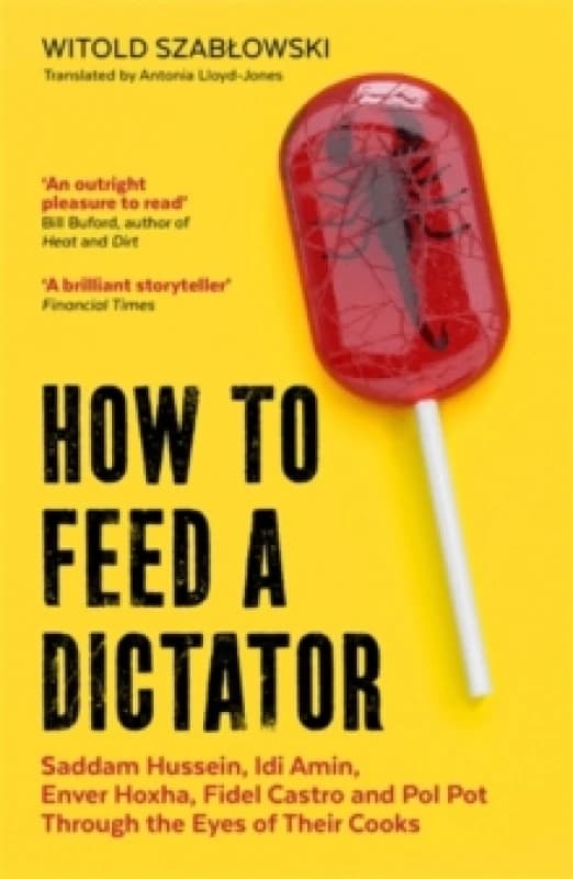 How to Feed a Dictator : Saddam Hussein, Idi Amin, Enver Hoxha, Fidel Castro, and Pol Pot Through the Eyes of Their Cooks Paperback / softback