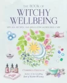 The Book of Witchy Wellbeing : Rituals, Recipes, and Spells for Sacred Self-Care