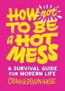 how not to be a hot mess a survival guide for modern life