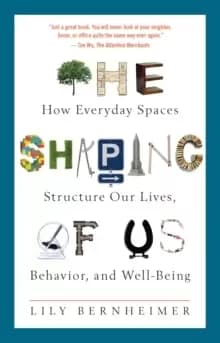 The Shaping of Us : How Everyday Spaces Structure Our Lives, Behavior, and Well-Being