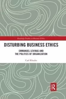 Disturbing Business Ethics : Emmanuel Levinas and the Politics of Organization