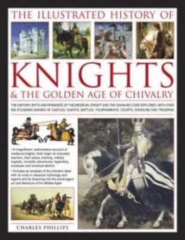 The Illustrated History of Knights and the Golden Age of Chivalry by Charles Phillips Hardback